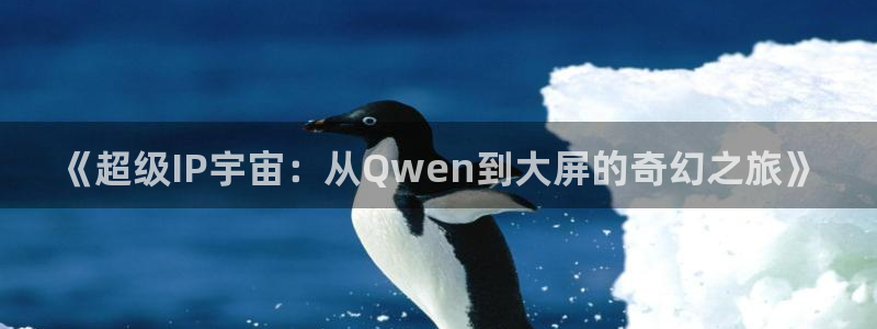 99视频第一页：《超级IP宇宙：从Qwen到大屏的奇幻之旅》