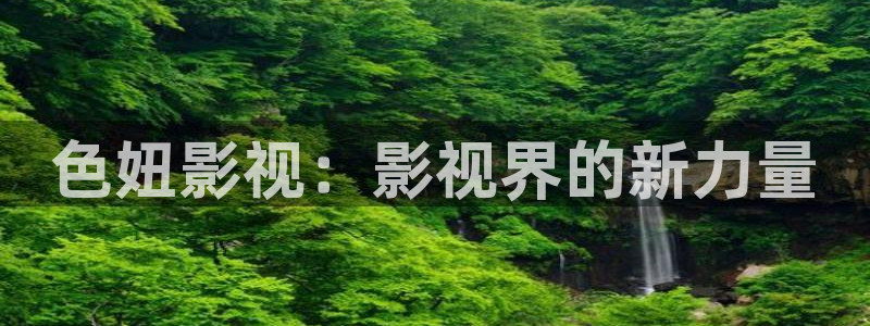 99视频精品视频观看免费：色妞影视：影视界的新力量